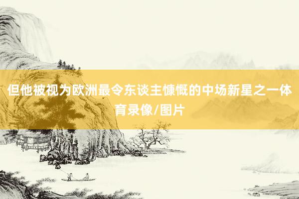 但他被视为欧洲最令东谈主慷慨的中场新星之一体育录像/图片