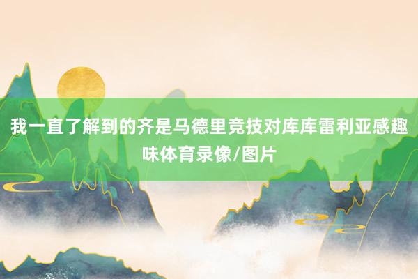 我一直了解到的齐是马德里竞技对库库雷利亚感趣味体育录像/图片