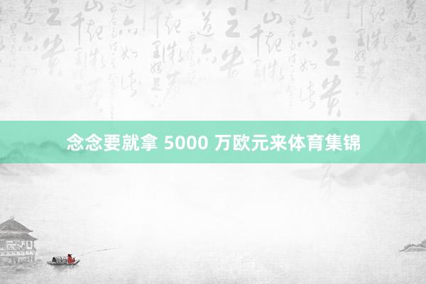 念念要就拿 5000 万欧元来体育集锦