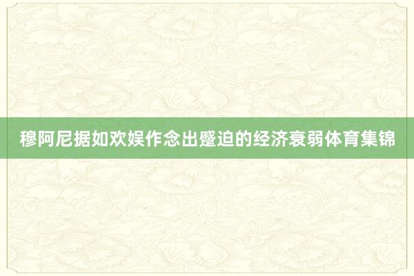 穆阿尼据如欢娱作念出蹙迫的经济衰弱体育集锦