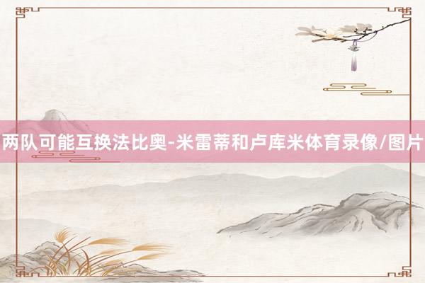 两队可能互换法比奥-米雷蒂和卢库米体育录像/图片