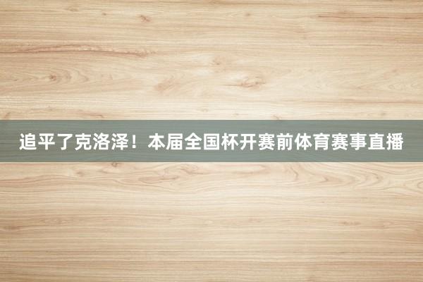 追平了克洛泽！本届全国杯开赛前体育赛事直播