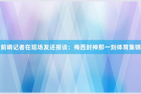 前哨记者在现场发还报谈：梅西封神那一刻体育集锦