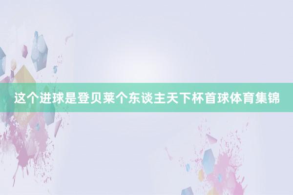 这个进球是登贝莱个东谈主天下杯首球体育集锦