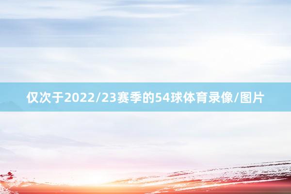 仅次于2022/23赛季的54球体育录像/图片