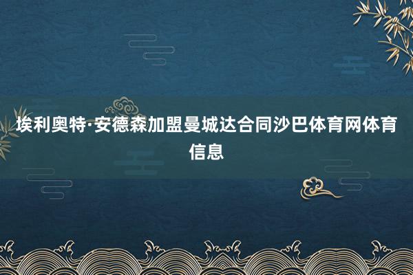 埃利奥特·安德森加盟曼城达合同沙巴体育网体育信息