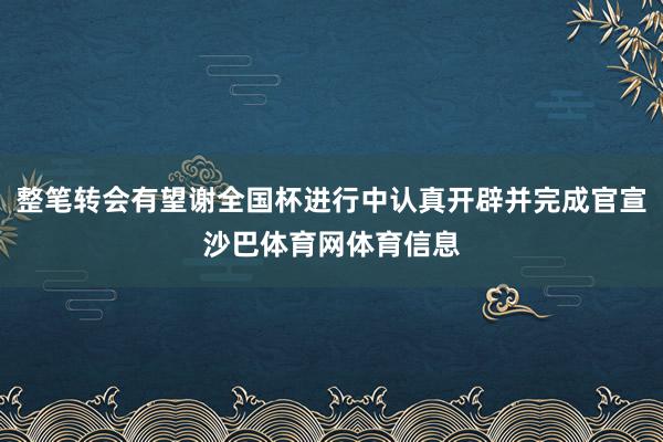 整笔转会有望谢全国杯进行中认真开辟并完成官宣沙巴体育网体育信息