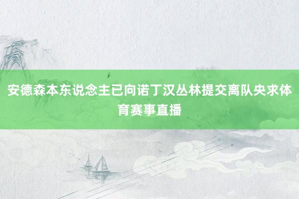 安德森本东说念主已向诺丁汉丛林提交离队央求体育赛事直播