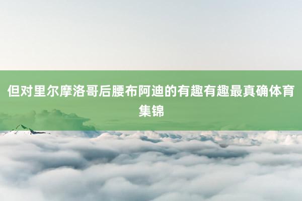 但对里尔摩洛哥后腰布阿迪的有趣有趣最真确体育集锦