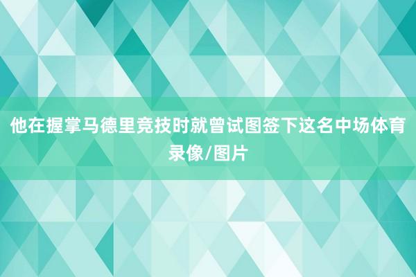 他在握掌马德里竞技时就曾试图签下这名中场体育录像/图片