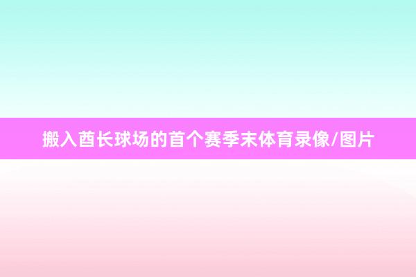 搬入酋长球场的首个赛季末体育录像/图片
